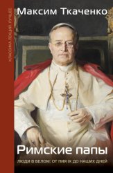 Скачать Римские папы. Люди в белом: от Пия IX до наших дней бесплатно