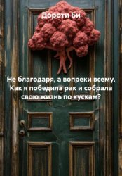 Скачать Не благодаря, а вопреки всему. Как я победила рак и собрала свою жизнь по кускам? бесплатно