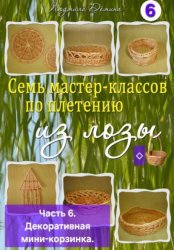 Скачать Семь мастер-классов по плетению из лозы. Часть 6. Декоративная мини-корзинка бесплатно
