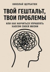 Скачать Твой гештальт, твои проблемы. Или как научиться управлять хаосом своей жизни бесплатно