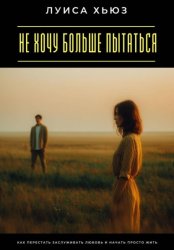 Скачать Не хочу больше пытаться. Как перестать заслуживать любовь и начать просто жить бесплатно