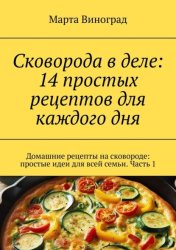 Скачать Сковорода в деле: 14 простых рецептов для каждого дня. Домашние рецепты на сковороде: простые идеи для всей семьи. Часть 1 бесплатно