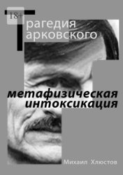 Скачать Трагедия Тарковского – «метафизическая интоксикация». Фильмы Андрея Тарковского как зеркало идеологического кризиса и распада СССР. Издание второе – исправленное и дополненное бесплатно