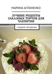 Скачать Лучшие рецепты заказных тортов для чаепития. Сладкие праздники бесплатно