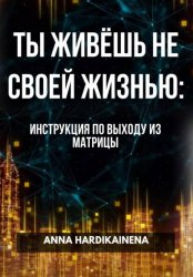 Скачать ТЫ ЖИВЁШЬ НЕ СВОЕЙ ЖИЗНЬЮ: ИНСТРУКЦИЯ ПО ВЫХОДУ ИЗ МАТРИЦЫ бесплатно