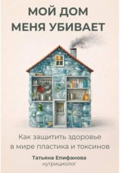 Скачать Мой дом меня убивает. Как сохранить здоровье в мире пластика и токсинов бесплатно