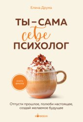 Скачать Ты – сама себе психолог. Отпусти прошлое, полюби настоящее, создай желаемое будущее бесплатно