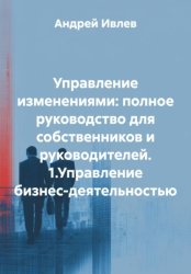 Скачать Управление изменениями: полное руководство для собственников и руководителей. 1.Управление бизнес-деятельностью бесплатно