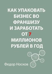Скачать Как упаковать бизнес во франшизу и заработать от 7 миллионов рублей в год бесплатно