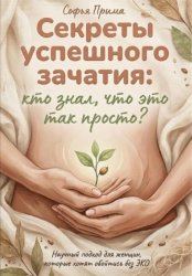 Скачать Секреты успешного зачатия: кто знал, что это так просто? Научный подход для женщин, которые хотят обойтись без ЭКО бесплатно