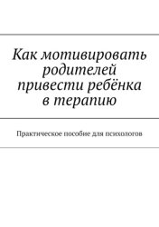 Скачать Как мотивировать родителей привести ребёнка в терапию. Практическое пособие для психологов бесплатно