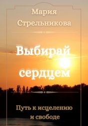 Скачать Выбирай сердцем. Путь к исцелению и свободе бесплатно