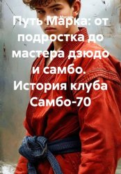 Скачать Путь Марка: от подростка до мастера дзюдо и самбо.  История клуба Самбо-70 бесплатно