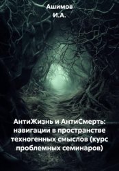 Скачать АнтиЖизнь и АнтиСмерть: навигации в пространстве техногенных смыслов (курс проблемных семинаров) бесплатно