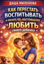 Скачать Как перестать воспитывать и начать по-настоящему любить своего ребенка бесплатно