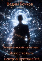 Скачать Энергетический магнетизм: Искусство быть центром притяжения бесплатно