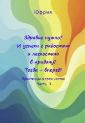 Скачать Здравие нужно? И успехи с радостью и легкостью в придачу? Тогда – вперед! Практикум в трех частях. Часть 3 бесплатно