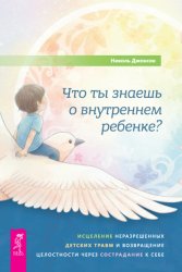 Скачать Что ты знаешь о внутреннем ребенке? Исцеление неразрешенных детских травм и возвращение целостности через сострадание к себе бесплатно
