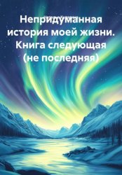 Скачать Непридуманная история моей жизни. Книга следующая (не последняя) бесплатно