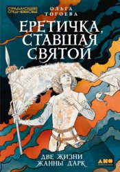 Скачать Еретичка, ставшая святой: Две жизни Жанны д’Арк бесплатно