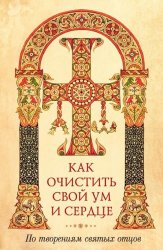 Скачать Как очистить свой ум и сердце. По творениям святых отцов бесплатно