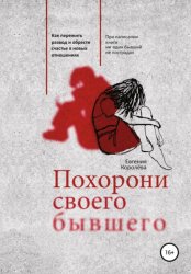 Скачать Похорони своего бывшего. Как пережить развод и обрести счастье в новых отношениях бесплатно