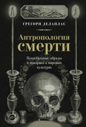 Скачать Антропология смерти. Погребальные обряды и призраки в мировых культурах бесплатно
