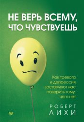 Скачать Не верь всему, что чувствуешь. Как тревога и депрессия заставляют нас поверить тому, чего нет бесплатно