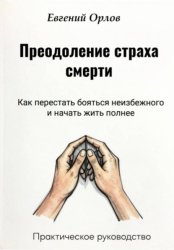 Скачать Преодоление страха смерти:  Как перестать бояться неизбежного и начать жить полнее. Практическое руководство бесплатно