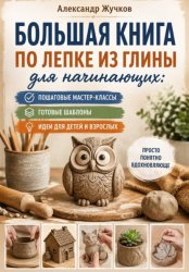 Скачать Большая книга по лепке из глины для начинающих: пошаговые мастер-классы, готовые шаблоны и идеи для детей и взрослых бесплатно