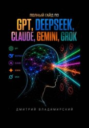 Скачать Полный гайд по GPT, DeepSeek, Claude, Gemini и Grok бесплатно