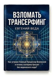Скачать Взломать Трансерфинг: Как устроен Процессор Вселенной и почему эзотерика буксует без ведического кода бесплатно
