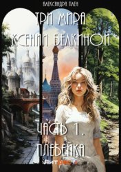 Скачать Три мира Ксении Белкиной. Часть 1. Плебейка бесплатно