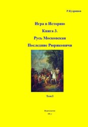 Скачать Игра в Историю. Книга 3-я. Русь Московская. Последние Рюриковичи. Том I бесплатно