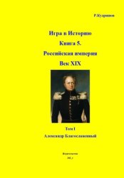 Скачать Игра в Историю Книга 5. Российская империя Век XIX Том I (продолжение) Александр I (Благославленный) бесплатно