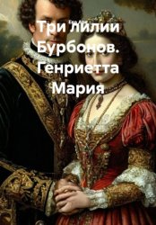 Скачать Три лилии Бурбонов. Генриетта Мария бесплатно