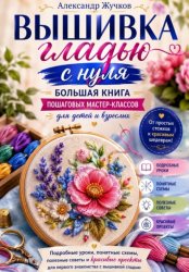 Скачать Вышивка гладью с нуля. Большая книга пошаговых мастер-классов для детей и взрослых бесплатно
