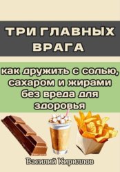 Скачать Три главных врага: как дружить с солью, сахаром и жирами без вреда для здоровья бесплатно