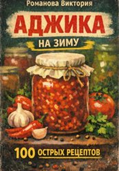 Скачать Аджика на зиму: 100 рецептов острых домашних заготовок бесплатно