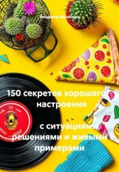 Скачать 150 секретов хорошего настроения с ситуациями, решениями и живыми примерами бесплатно