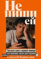 Скачать Не пиши ей. Грязная книга первой помощи для мужчины после расставания бесплатно