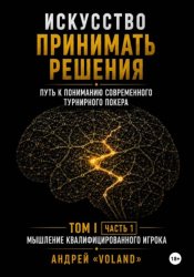 Скачать ИСКУССТВО ПРИНИМАТЬ РЕШЕНИЯ. Путь к пониманию современного турнирного покера. Том 1 Часть 1.