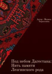 Скачать Под небом Дагестана: Нить памяти Лезгинского народа бесплатно
