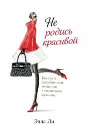 Скачать Не родись красивой. Как стать единственной женщиной в жизни своего мужчины бесплатно